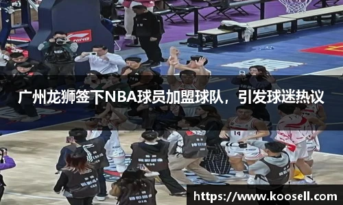 广州龙狮签下NBA球员加盟球队，引发球迷热议