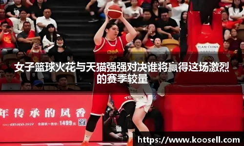 女子篮球火花与天猫强强对决谁将赢得这场激烈的赛季较量